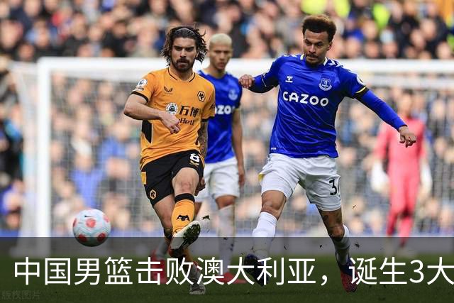 中国男篮击败澳大利亚，诞生3大不可思议，王俊杰4项数据全队最高