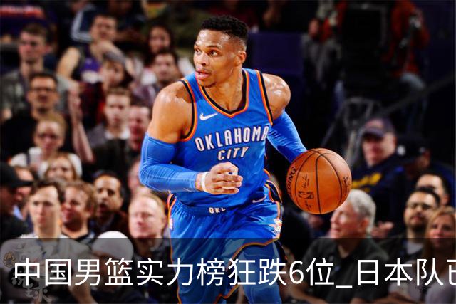 中国男篮实力榜狂跌6位 日本队已成心腹大患