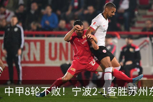 中甲8轮不败！宁波2-1客胜苏州东吴 庞开元传射 东吴仍处降级区