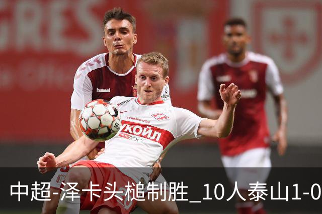 中超-泽卡头槌制胜 10人泰山1-0时隔11年再客胜海港