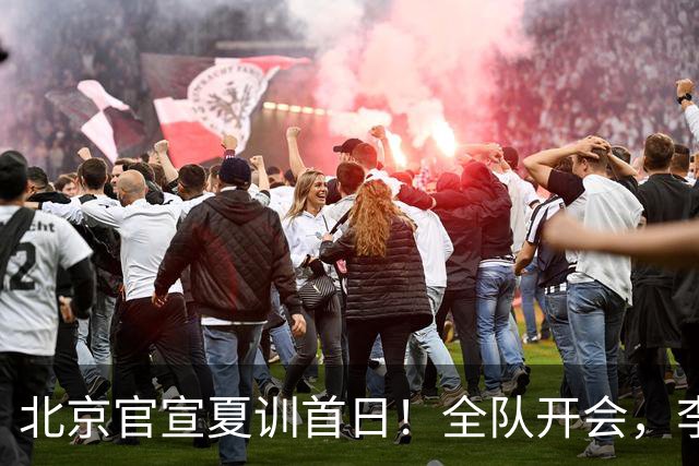 北京官宣夏训首日！全队开会，李楠已上任，翟晓川赵睿等主力都在