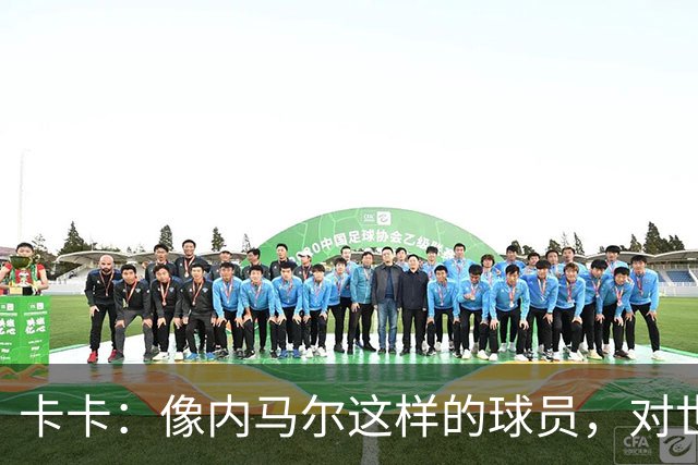 卡卡：像内马尔这样的球员，对世界足坛而言是一笔宝贵的财富