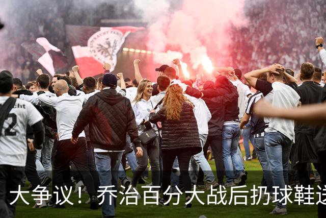 大争议！乔治百分大战后扔球鞋送球迷 成年男子与小孩暴力争抢报警