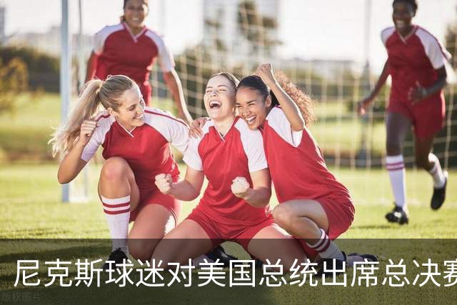 尼克斯球迷对美国总统出席总决赛一事怒不可遏，我们不希望他到场