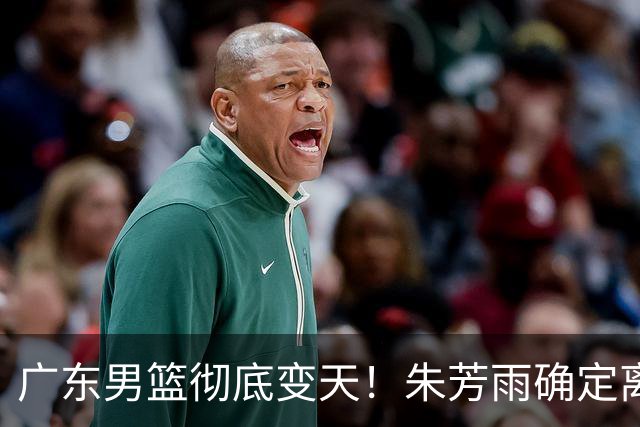 广东男篮彻底变天！朱芳雨确定离职，周鹏有望回归担任球队主教练