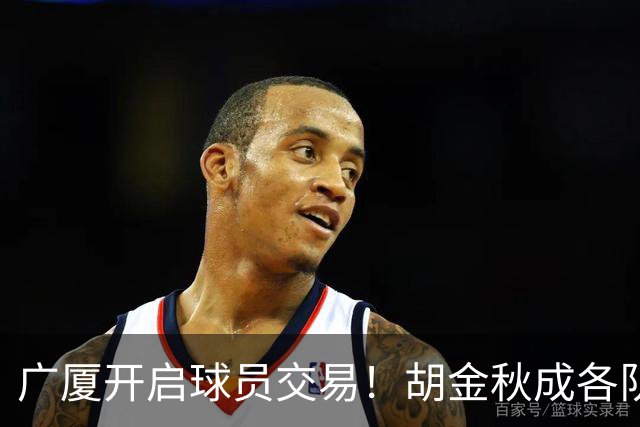 广厦开启球员交易！胡金秋成各队追逐目标，有望奔赴宏远补强杜锋内线？