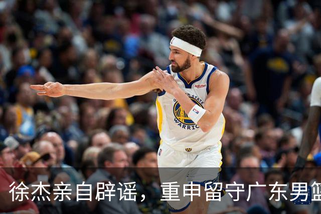徐杰亲自辟谣，重申留守广东男篮，CBA转会风波平息