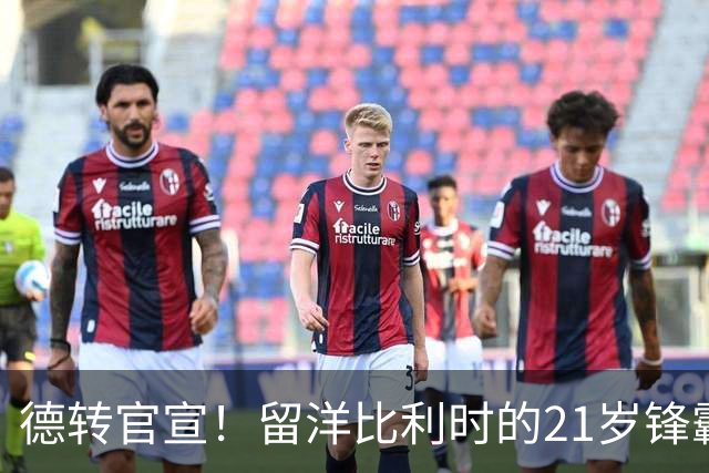德转官宣！留洋比利时的21岁锋霸已加盟成都蓉城，曾效力鲁能