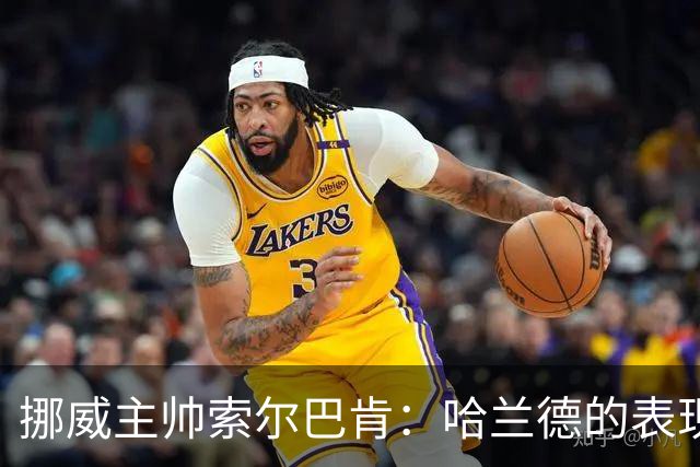 挪威主帅索尔巴肯：哈兰德的表现在预料之中，全队发挥接近完美