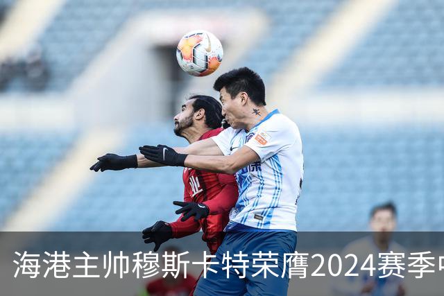 海港主帅穆斯卡特荣膺2024赛季中超最佳教练