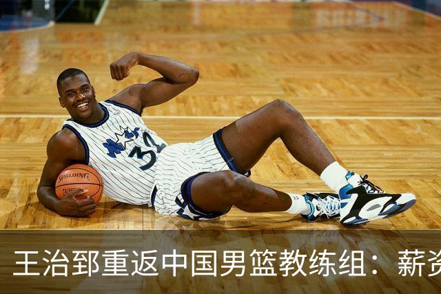 王治郅重返中国男篮教练组：薪资曝光引发球迷震惊