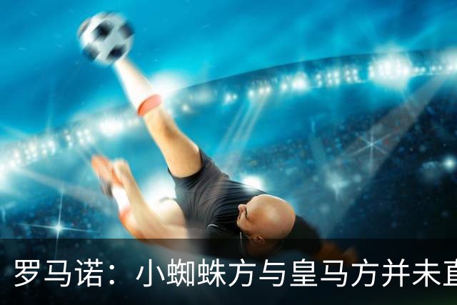 罗马诺：小蜘蛛方与皇马方并未直接否认传闻，双方均“不予置评”