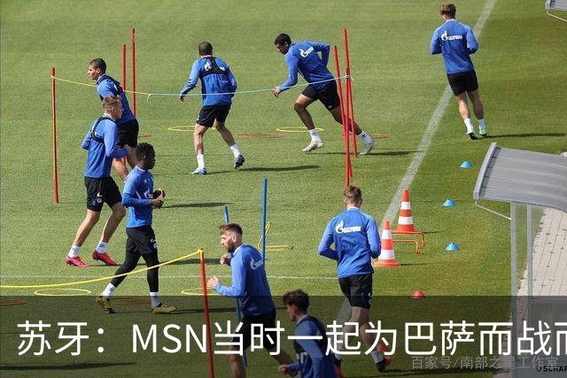 苏牙：MSN当时一起为巴萨而战而非为了个人进球，这让我们变更强