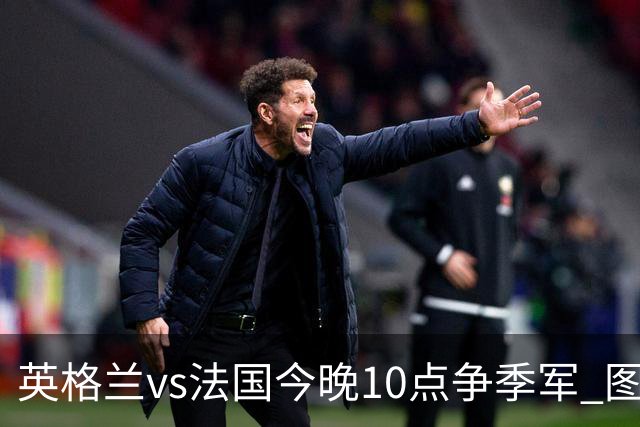英格兰vs法国今晚10点争季军 图赫尔有望超越索斯盖特历史