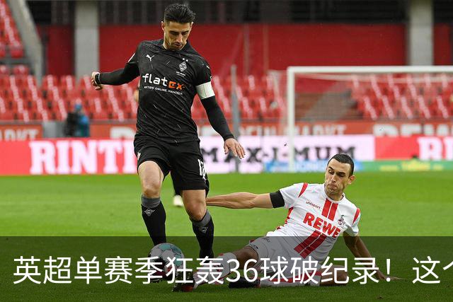 英超单赛季狂轰36球破纪录！这个26岁北欧魔人凭什么称霸？
