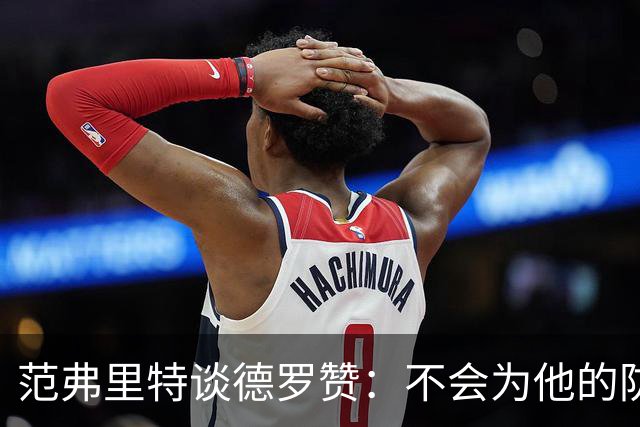 范弗里特谈德罗赞：不会为他的防守辩解 但联盟里也没谁能防住他
