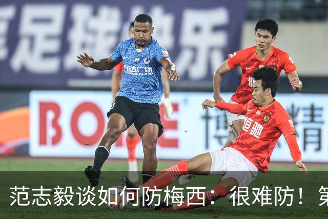 范志毅谈如何防梅西：很难防！第一时间千万不要让他冲着你来