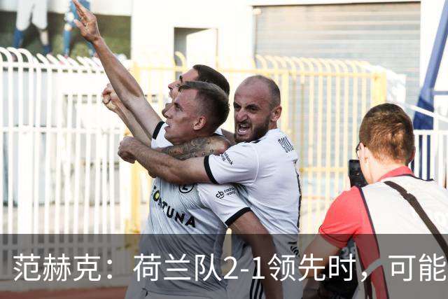 范赫克：荷兰队2-1领先时，可能退得太深了