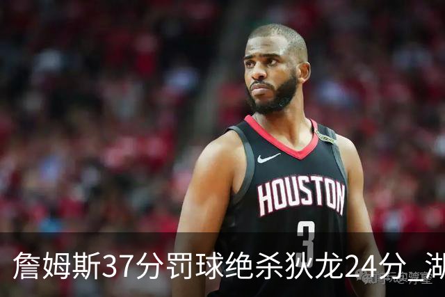 詹姆斯37分罚球绝杀狄龙24分 湖人1分险胜火箭