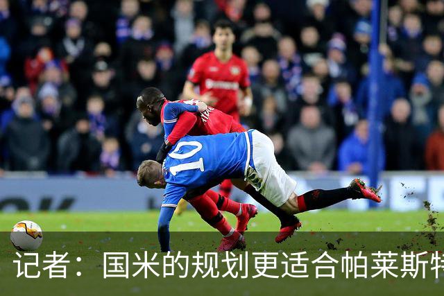记者：国米的规划更适合帕莱斯特拉，但实在难敌英超俱乐部财力
