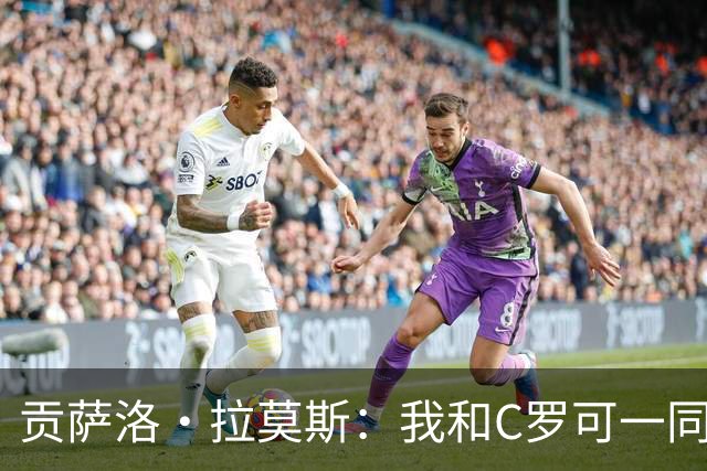 贡萨洛·拉莫斯：我和C罗可一同出场并互补，如今我准备更充分