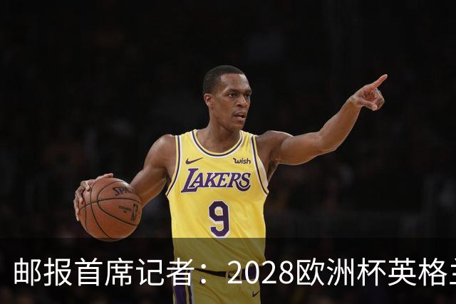 邮报首席记者：2028欧洲杯英格兰首发预测 纽卡双星上位 赖斯萨卡均面临替代者