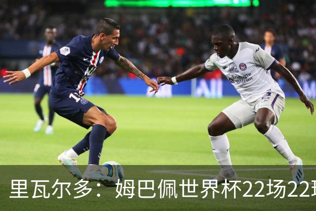 里瓦尔多：姆巴佩世界杯22场22球 他已超越梅西