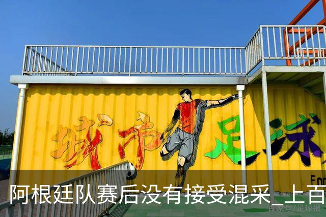 阿根廷队赛后没有接受混采 上百名记者苦等数小时
