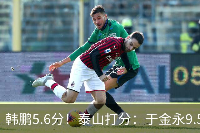 韩鹏5.6分！泰山打分：于金永9.5分，刘洋是天使+魔鬼复合体！7将不及格