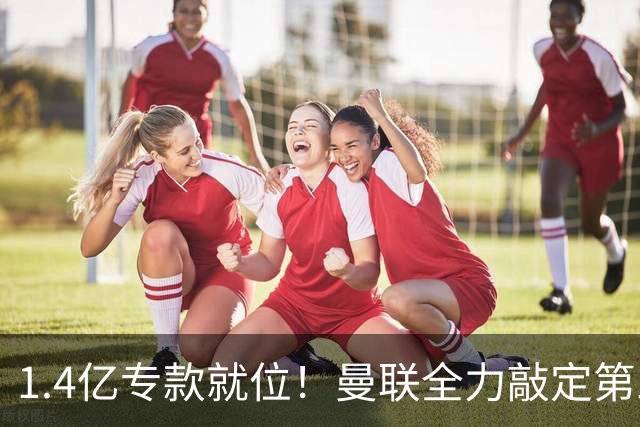 1.4亿专款就位！曼联全力敲定第三中场，放弃亿元巨星，务实引援路线浮出水面