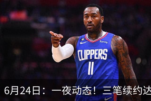 6月24日：一夜动态！三笔续约达成，湖人框定新目标，骑士又一人可交易