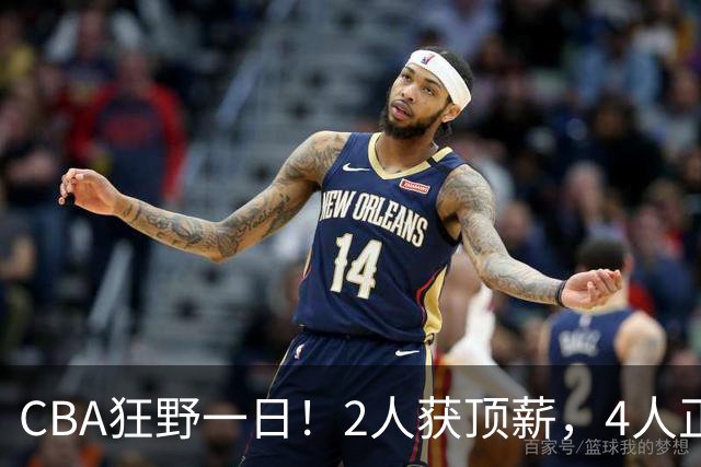 CBA狂野一日！2人获顶薪，4人正式签约，徐杰、赵继伟陷交易流言