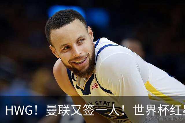 HWG！曼联又签一人！世界杯红星6000万欧转会！连卖两核心入账1.7亿镑！